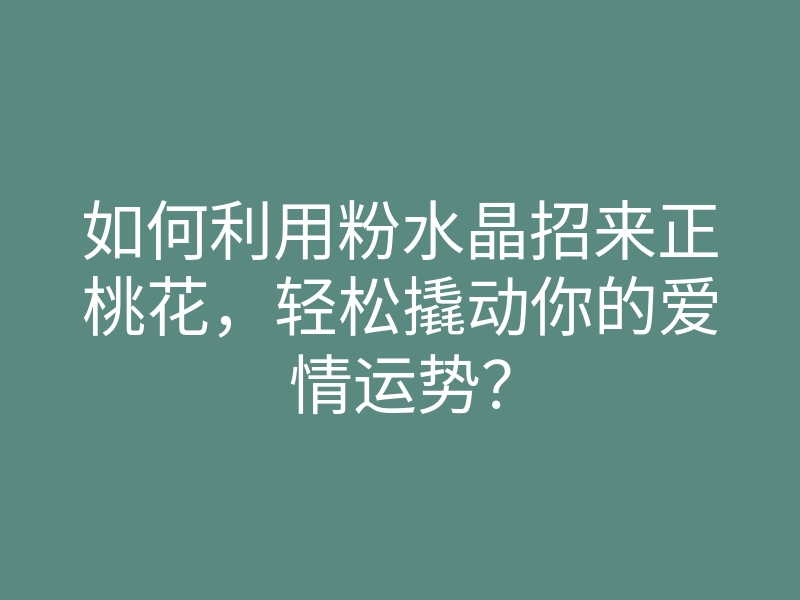 如何利用粉水晶招来正桃花,轻松撬动你的爱情运势?