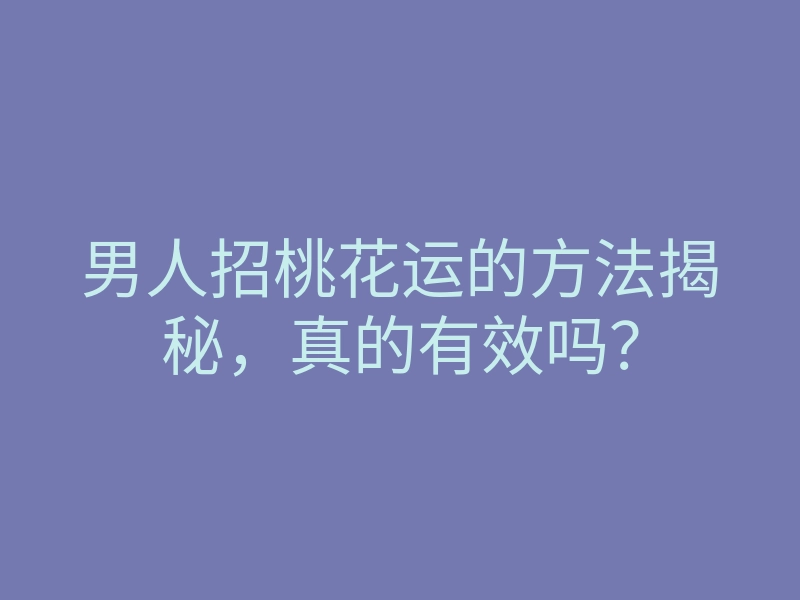 男人招桃花运的方法揭秘,真的有效吗?