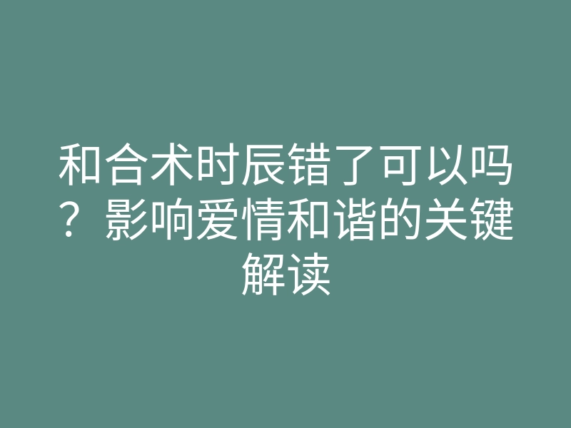 和合术时辰错了可以吗?影响爱情和谐的关键解读