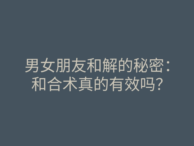 男女朋友和解的秘密:和合术真的有效吗?