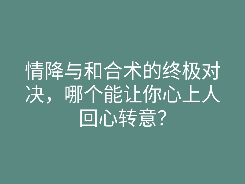 情降与和合术的终极对决,哪个能让你心上人回心转意?
