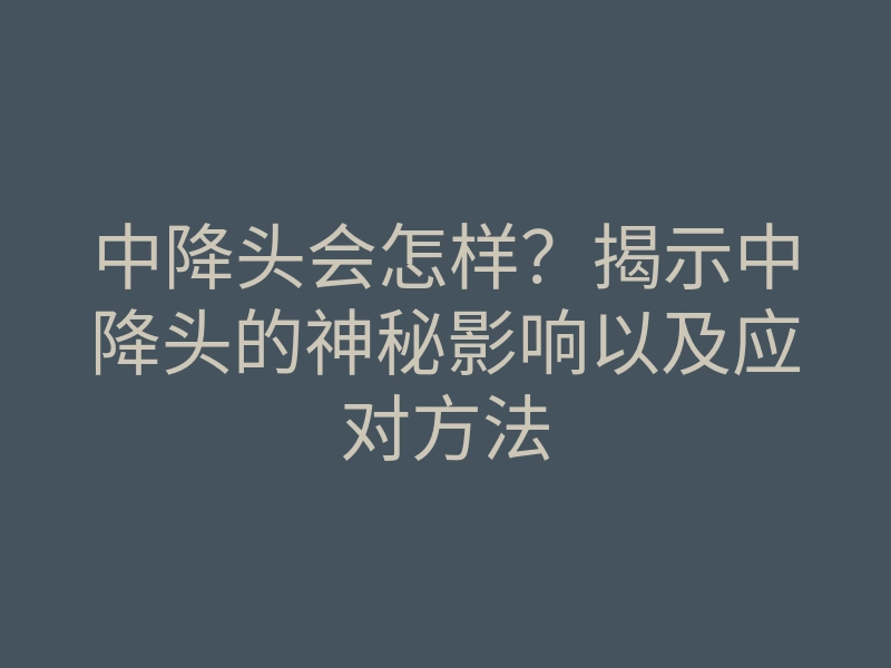 中降头会怎样?揭示中降头的神秘影响以及应对方法