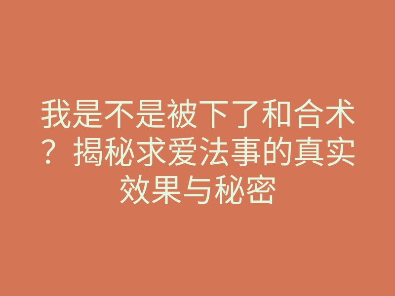 我是不是被下了和合术?揭秘求爱法事的真实效果与秘密