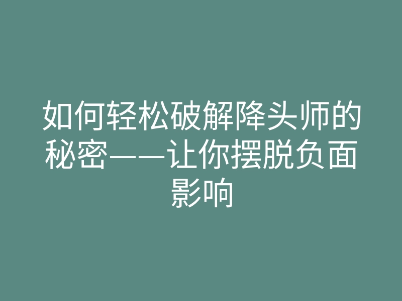 如何轻松破解降头师的秘密——让你摆脱负面影响