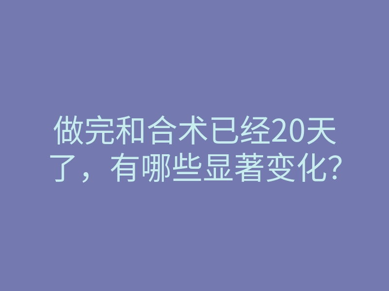做完和合术已经20天了,有哪些显著变化?