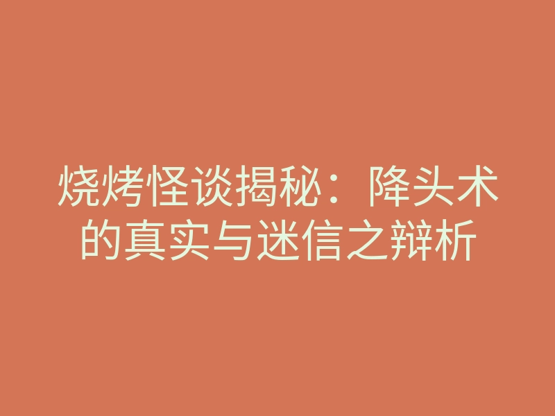 烧烤怪谈揭秘:降头术的真实与迷信之辩析