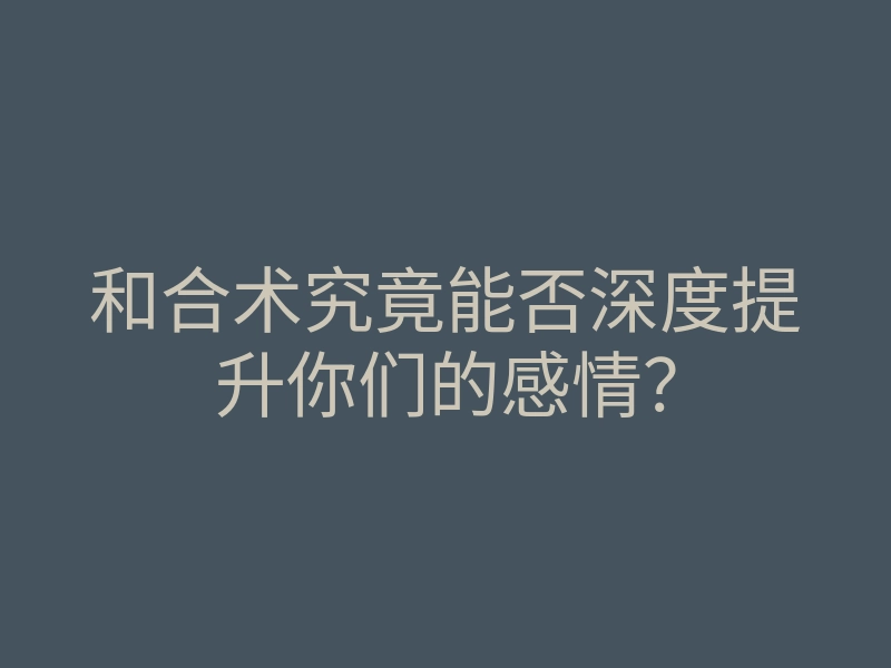 和合术究竟能否深度提升你们的感情?