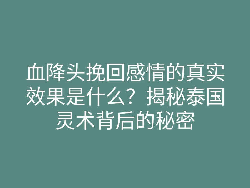 血降头挽回感情的真实效果是什么？揭秘泰国灵术背后的秘密
