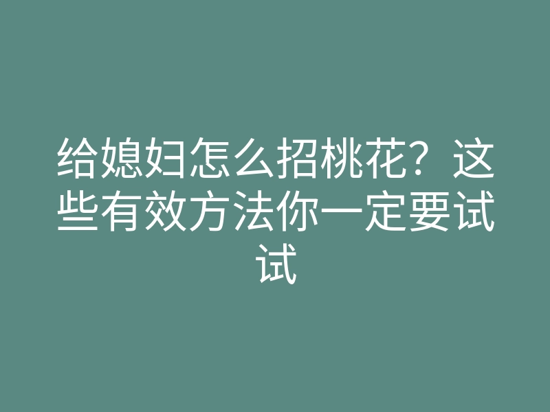 给媳妇怎么招桃花?这些有效方法你一定要试试