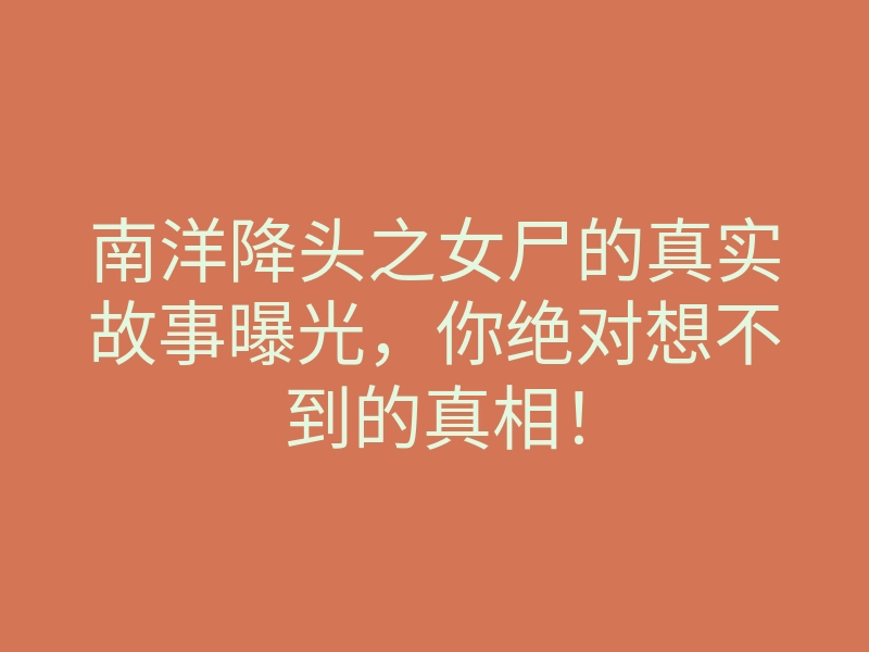 南洋降头之女尸的真实故事曝光,你绝对想不到的真相!