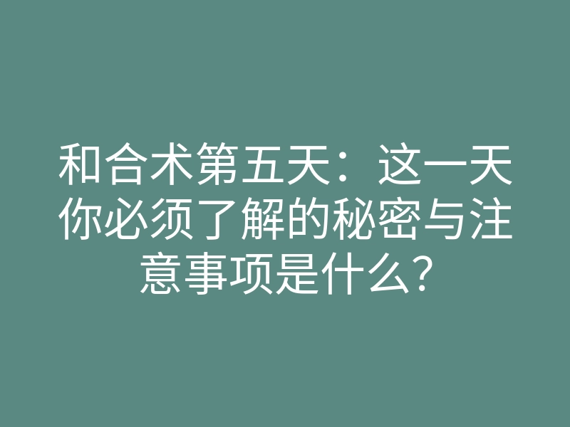 和合术第五天:这一天你必须了解的秘密与注意事项是什么?