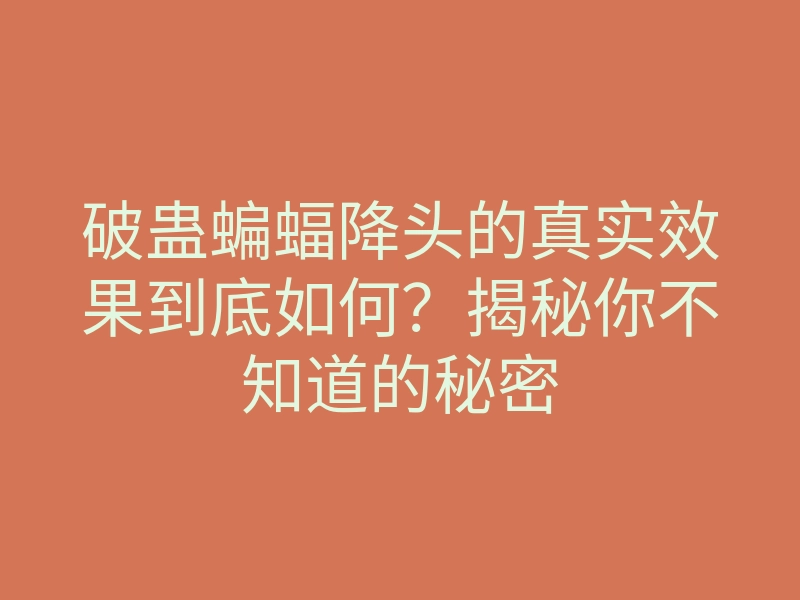破蛊蝙蝠降头的真实效果到底如何？揭秘你不知道的秘密