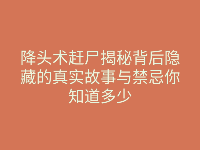 降头术赶尸揭秘背后隐藏的真实故事与禁忌你知道多少