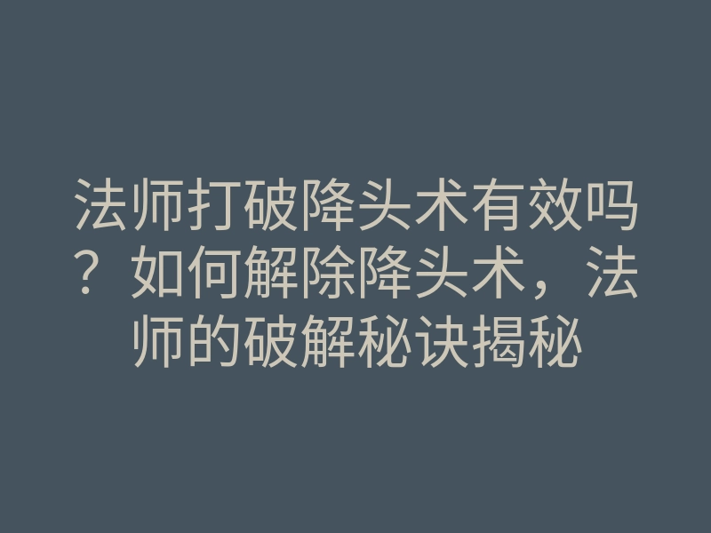 法师打破降头术有效吗?如何解除降头术,法师的破解秘诀揭秘