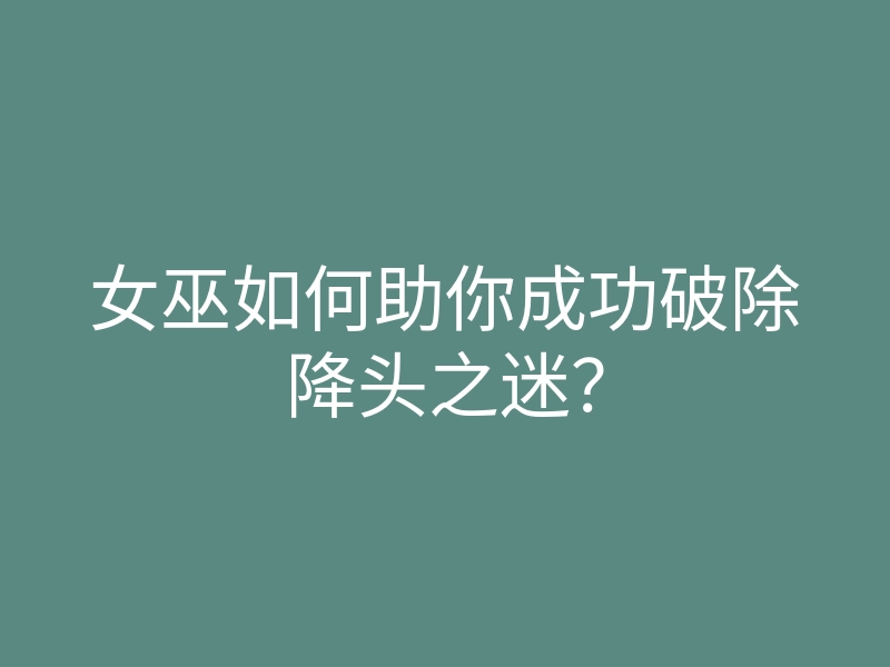 女巫如何助你成功破除降头之迷?
