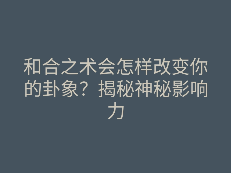 和合之术会怎样改变你的卦象?揭秘神秘影响力
