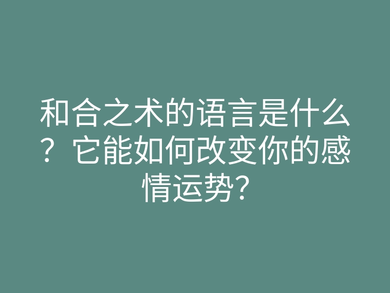和合之术的语言是什么?它能如何改变你的感情运势?
