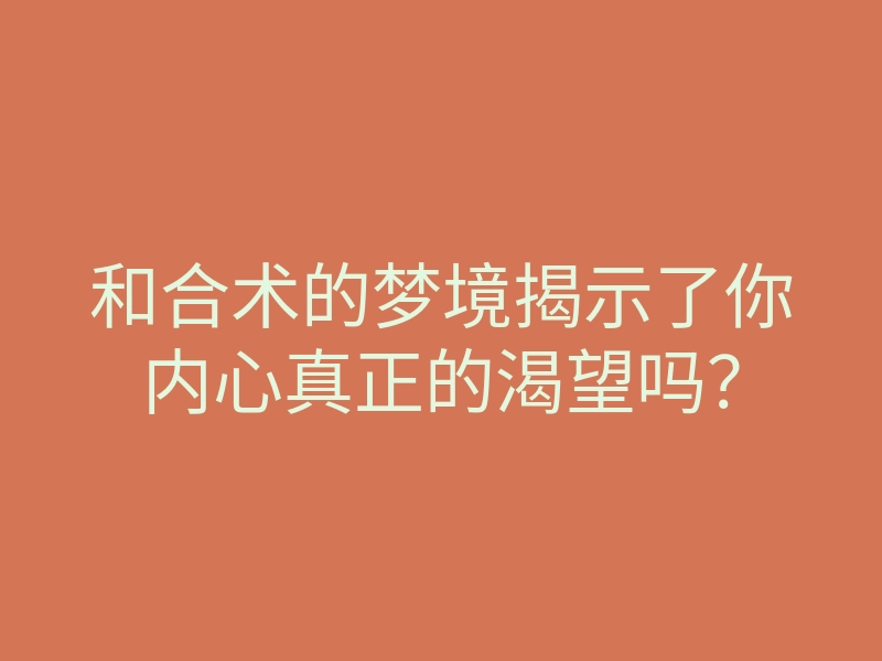 和合术的梦境揭示了你内心真正的渴望吗?