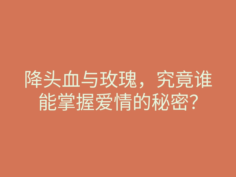 降头血与玫瑰，究竟谁能掌握爱情的秘密？