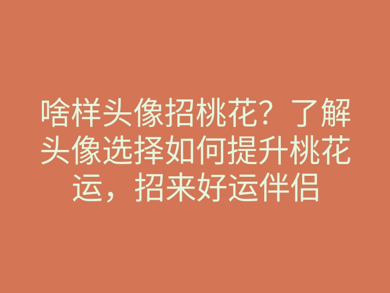 啥样头像招桃花?了解头像选择如何提升桃花运,招来好运伴侣