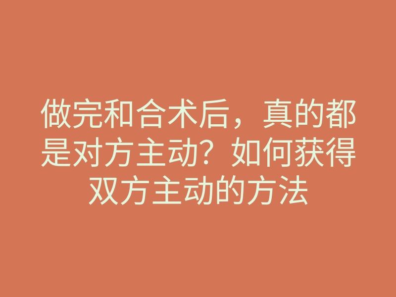 做完和合术后,真的都是对方主动?如何获得双方主动的方法