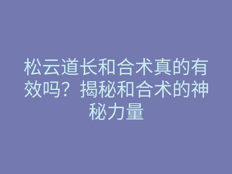松云道长和合术真的有效吗?揭秘和合术的神秘力量
