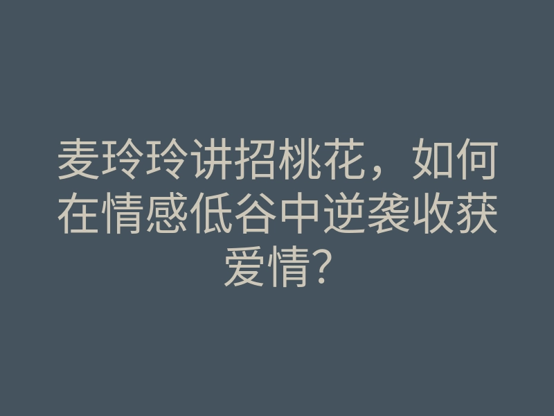 麦玲玲讲招桃花,如何在情感低谷中逆袭收获爱情?
