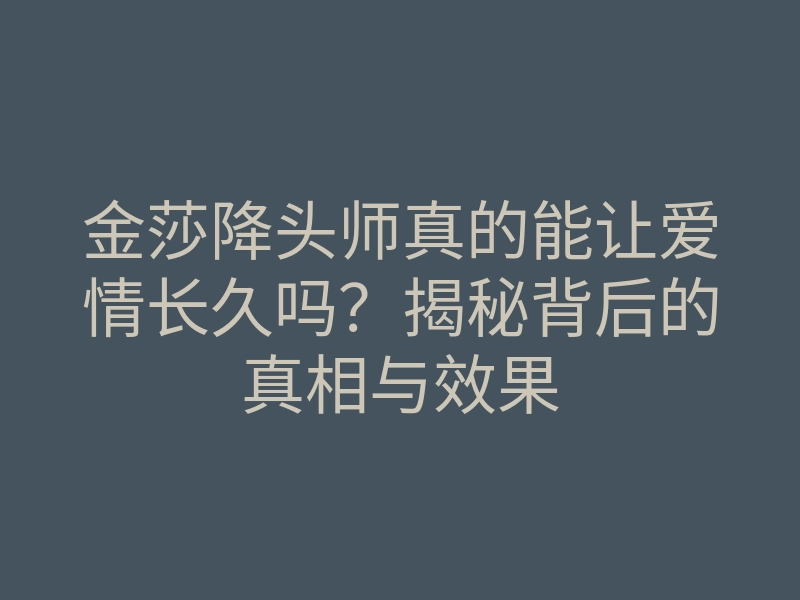 金莎降头师真的能让爱情长久吗?揭秘背后的真相与效果