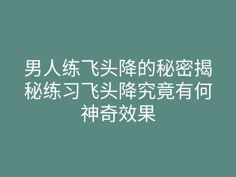 男人练飞头降的秘密揭秘练习飞头降究竟有何神奇效果