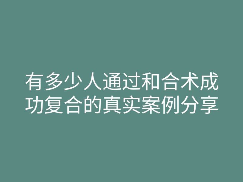 有多少人通过和合术成功复合的真实案例分享