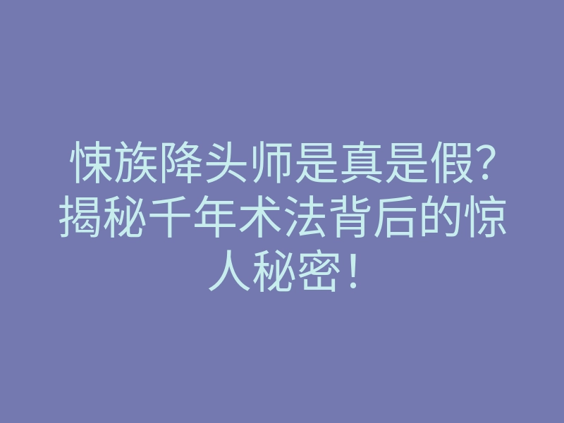 悚族降头师是真是假？揭秘千年术法背后的惊人秘密！