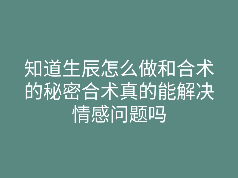 知道生辰怎么做和合术的秘密合术真的能解决情感问题吗