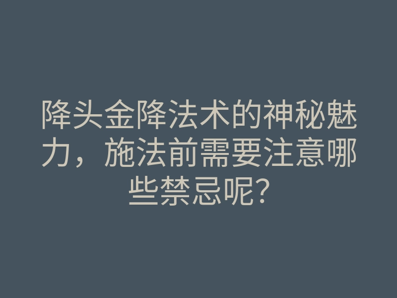 降头金降法术的神秘魅力,施法前需要注意哪些禁忌呢?