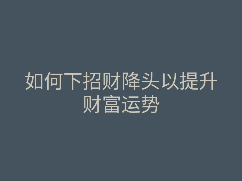 如何下招财降头以提升财富运势