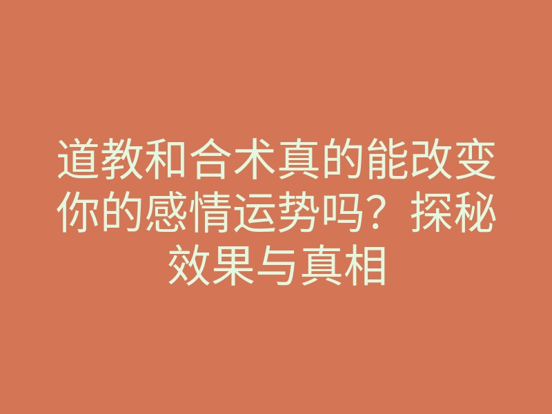 道教和合术真的能改变你的感情运势吗?探秘效果与真相