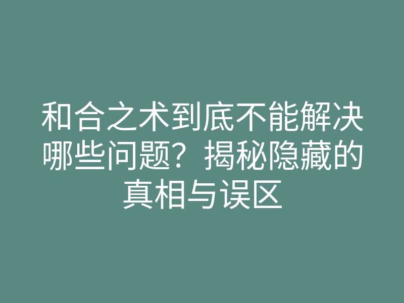 和合之术到底不能解决哪些问题?揭秘隐藏的真相与误区