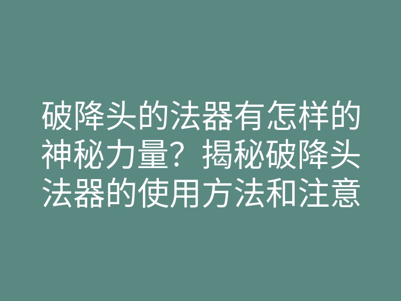破降头的法器有怎样的神秘力量?揭秘破降头法器的使用方法和注意事项