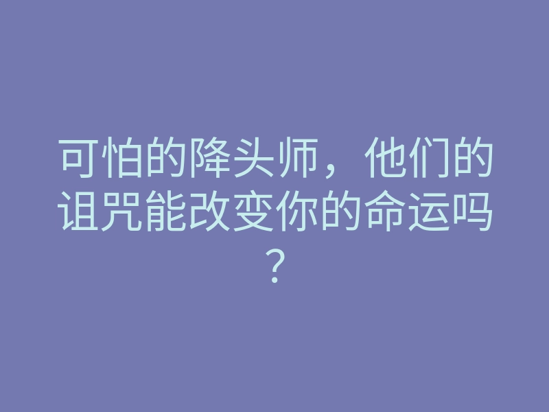 可怕的降头师，他们的诅咒能改变你的命运吗？