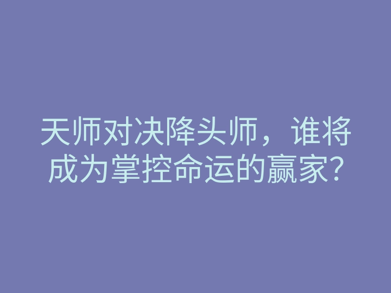 天师对决降头师,谁将成为掌控命运的赢家?