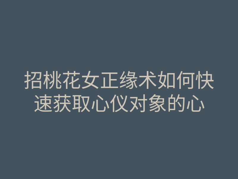 招桃花女正缘术如何快速获取心仪对象的心