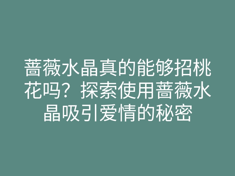 蔷薇水晶真的能够招桃花吗?探索使用蔷薇水晶吸引爱情的秘密