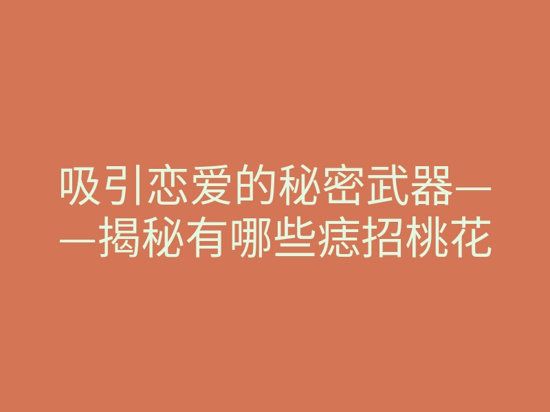 吸引恋爱的秘密武器——揭秘有哪些痣招桃花
