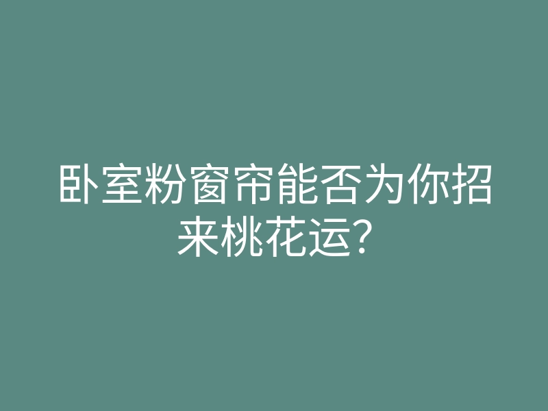 卧室粉窗帘能否为你招来桃花运?