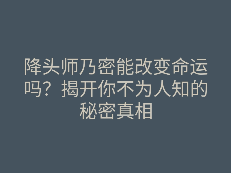 降头师乃密能改变命运吗?揭开你不为人知的秘密真相