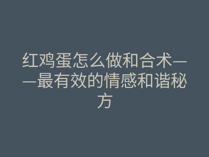 红鸡蛋怎么做和合术——最有效的情感和谐秘方