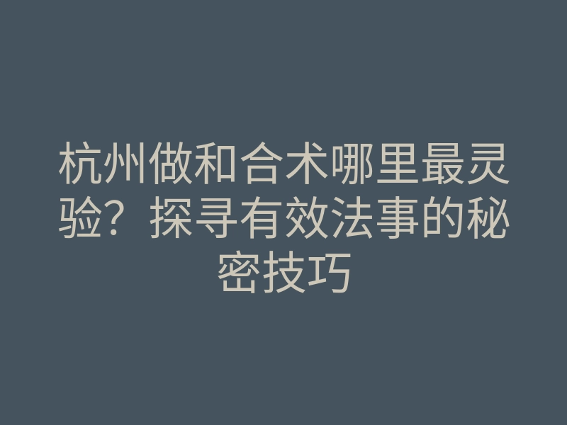 杭州做和合术哪里最灵验？探寻有效法事的秘密技巧