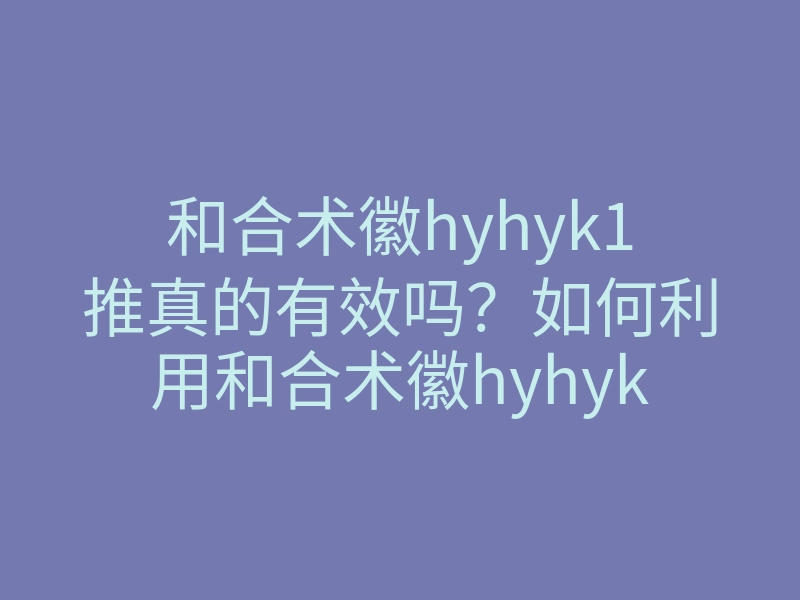 和合术徽hyhyk1推真的有效吗?如何利用和合术徽hyhyk1推改善人际关系和爱情运势