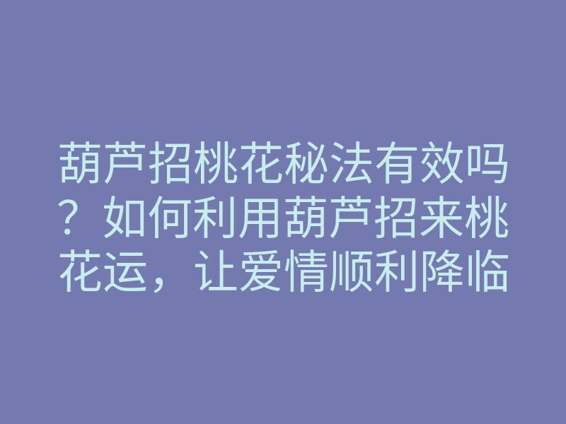 葫芦招桃花秘法有效吗？如何利用葫芦招来桃花运，让爱情顺利降临