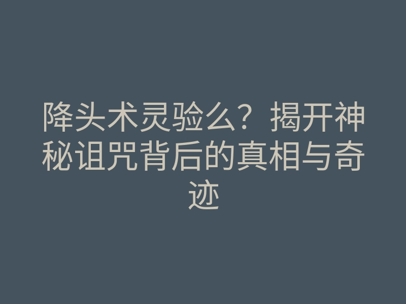 降头术灵验么?揭开神秘诅咒背后的真相与奇迹