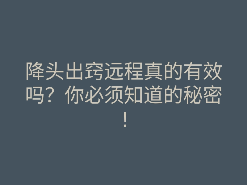 降头出窍远程真的有效吗?你必须知道的秘密!